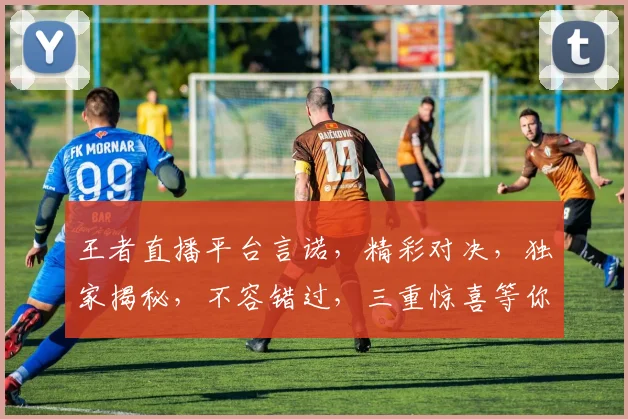 王者直播平台言诺，精彩对决，独家揭秘，不容错过，三重惊喜等你来