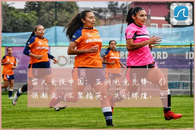 雷火竞技中国：亚洲电竞先锋，引领潮流，汇聚精英，共创辉煌，三重惊喜，不容错过
